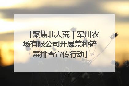 聚焦北大荒｜军川农场有限公司开展禁种铲毒排查宣传行动