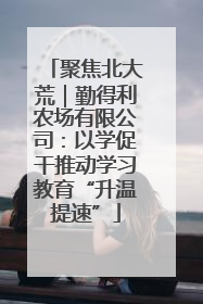 聚焦北大荒｜勤得利农场有限公司：以学促干推动学习教育“升温提速”