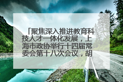 聚焦深入推进教育科技人才一体化发展，上海市政协举行十四届常委会第十八次会议，胡文容出席并讲话