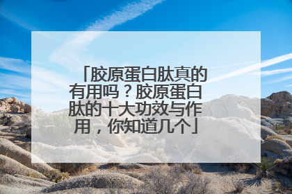 胶原蛋白肽真的有用吗？胶原蛋白肽的十大功效与作用，你知道几个
