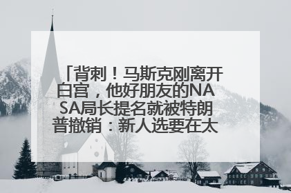 背刺！马斯克刚离开白宫，他好朋友的NASA局长提名就被特朗普撤销：新人选要在太空实现“美国优先”