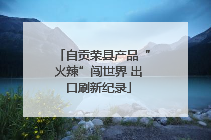 自贡荣县产品“火辣”闯世界 出口刷新纪录