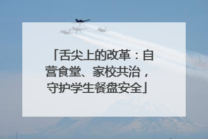 舌尖上的改革：自营食堂、家校共治，守护学生餐盘安全