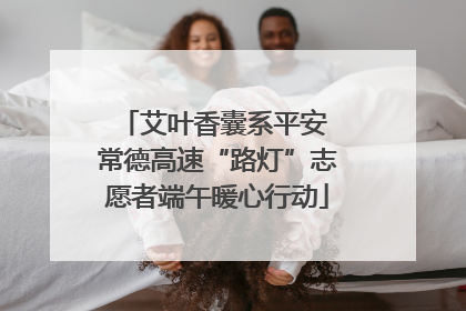 艾叶香囊系平安 常德高速“路灯”志愿者端午暖心行动