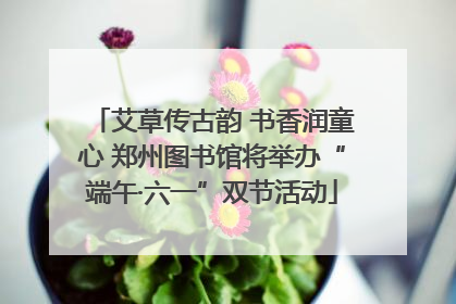 艾草传古韵 书香润童心 郑州图书馆将举办“端午·六一”双节活动