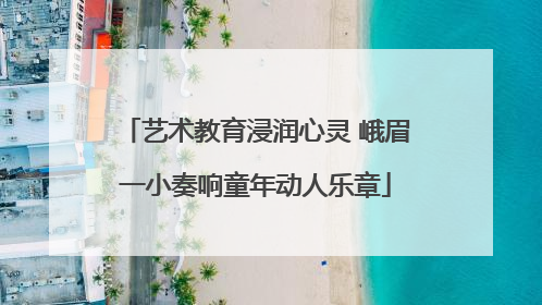 艺术教育浸润心灵 峨眉一小奏响童年动人乐章