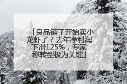 良品铺子开始卖小龙虾了？去年净利润下滑125%，专家称转型极为关键
