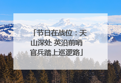 节日在战位：天山深处 英沿前哨官兵踏上巡逻路
