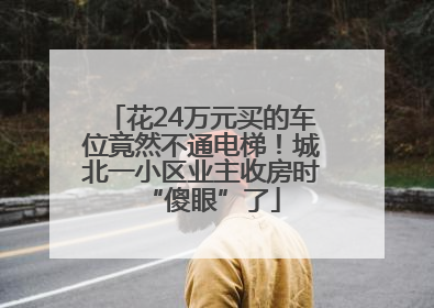花24万元买的车位竟然不通电梯！城北一小区业主收房时“傻眼”了