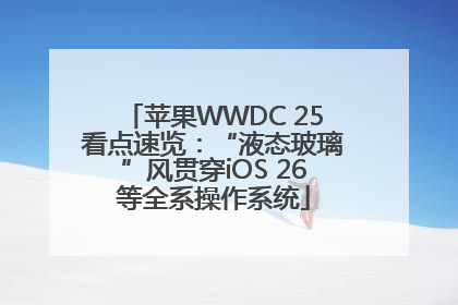 苹果WWDC 25看点速览：“液态玻璃”风贯穿iOS 26等全系操作系统