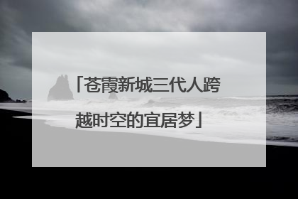 苍霞新城三代人跨越时空的宜居梦