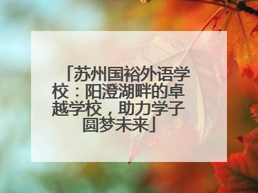 苏州国裕外语学校：阳澄湖畔的卓越学校，助力学子圆梦未来