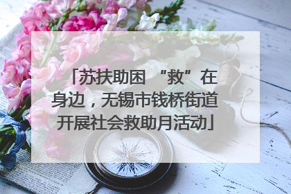 苏扶助困 “救”在身边，无锡市钱桥街道开展社会救助月活动
