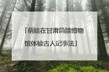 萌娃在甘肃简牍博物馆体验古人记事法
