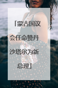蒙古国议会任命赞丹沙塔尔为新总理