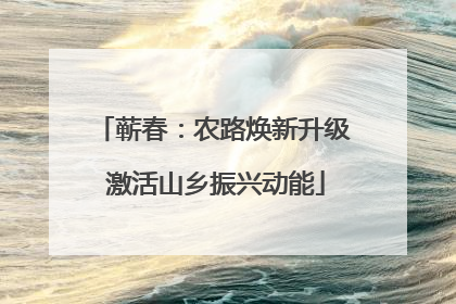 蕲春：农路焕新升级 激活山乡振兴动能