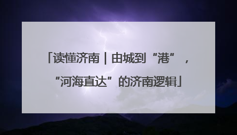 读懂济南｜由城到“港”，“河海直达”的济南逻辑