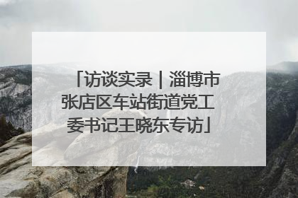访谈实录｜淄博市张店区车站街道党工委书记王晓东专访
