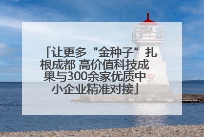 让更多“金种子”扎根成都 高价值科技成果与300余家优质中小企业精准对接