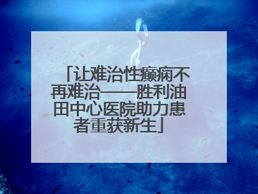 让难治性癫痫不再难治——胜利油田中心医院助力患者重获新生