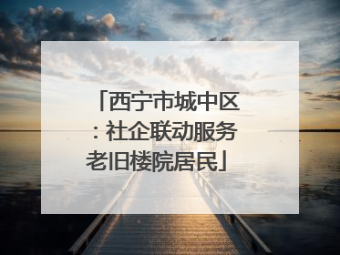 西宁市城中区：社企联动服务老旧楼院居民