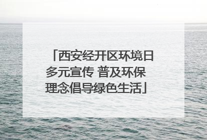 西安经开区环境日多元宣传 普及环保理念倡导绿色生活