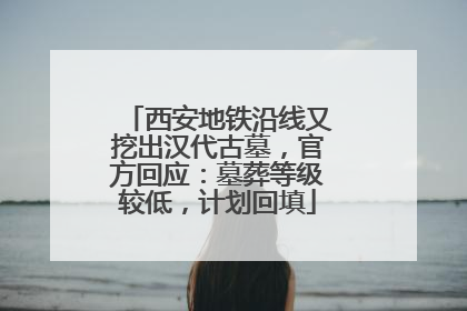 西安地铁沿线又挖出汉代古墓，官方回应：墓葬等级较低，计划回填