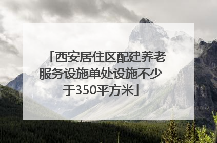 西安居住区配建养老服务设施单处设施不少于350平方米