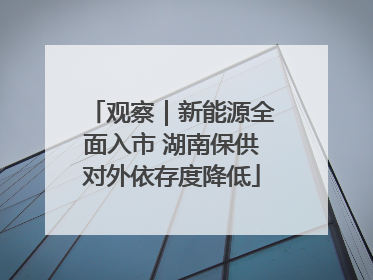 观察｜新能源全面入市 湖南保供对外依存度降低