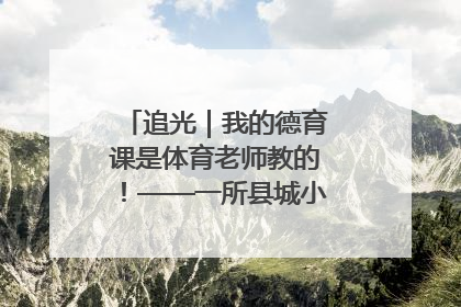 追光｜我的德育课是体育老师教的！——一所县城小学的思政课改革