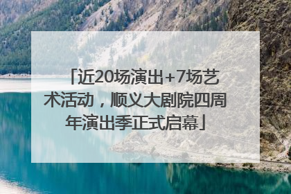 近20场演出+7场艺术活动，顺义大剧院四周年演出季正式启幕