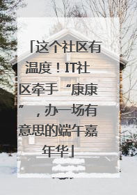 这个社区有温度！IT社区牵手“康康”，办一场有意思的端午嘉年华