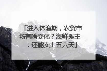 进入休渔期，农贸市场有啥变化？海鲜摊主：还能卖上五六天