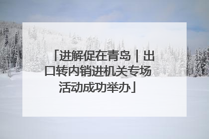 进解促在青岛｜出口转内销进机关专场活动成功举办