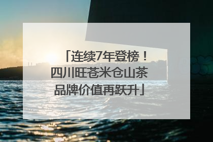 连续7年登榜！四川旺苍米仓山茶品牌价值再跃升