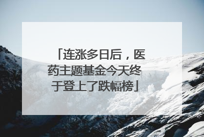 连涨多日后，医药主题基金今天终于登上了跌幅榜