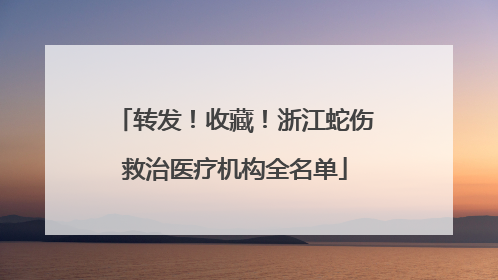 转发！收藏！浙江蛇伤救治医疗机构全名单