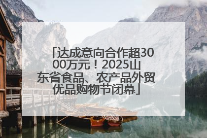 达成意向合作超3000万元！2025山东省食品、农产品外贸优品购物节闭幕