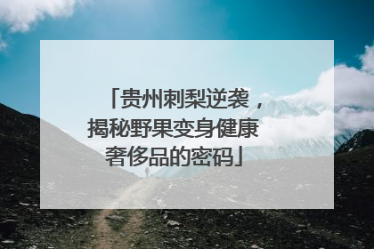 贵州刺梨逆袭，揭秘野果变身健康奢侈品的密码