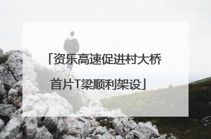 资乐高速促进村大桥首片T梁顺利架设