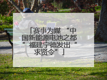 赛事为媒 “中国新能源电池之都”福建宁德发出“求贤令”