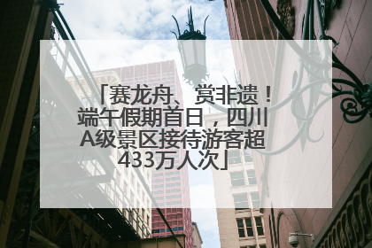 赛龙舟、赏非遗！端午假期首日，四川A级景区接待游客超433万人次