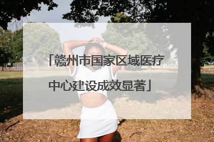 赣州市国家区域医疗中心建设成效显著