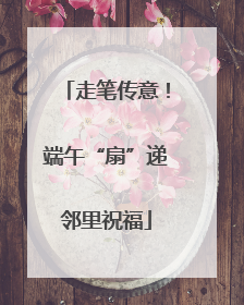走笔传意！端午“扇”递邻里祝福