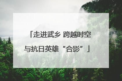 走进武乡 跨越时空与抗日英雄“合影”