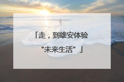 走，到雄安体验“未来生活”