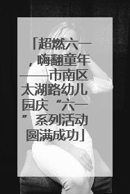 超燃六一，嗨翻童年——市南区太湖路幼儿园庆“六一”系列活动圆满成功