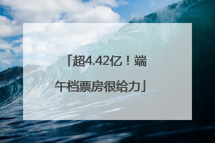 超4.42亿！端午档票房很给力