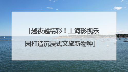 越夜越精彩！上海影视乐园打造沉浸式文旅新物种
