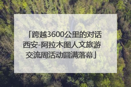 跨越3600公里的对话 西安-阿拉木图人文旅游交流周活动圆满落幕